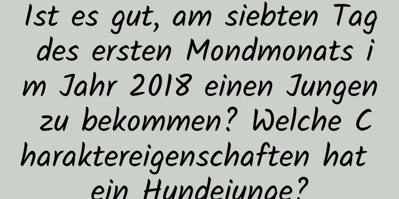 Ist es gut, am siebten Tag des ersten Mondmonats im Jahr 2018 einen Jungen zu bekommen? Welche Charaktereigenschaften hat ein Hundejunge?