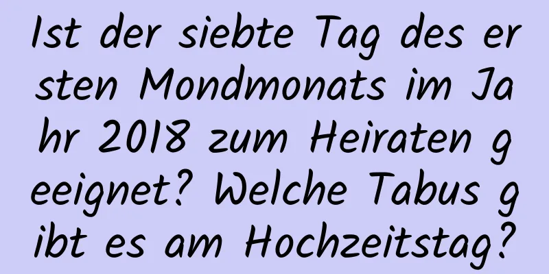 Ist der siebte Tag des ersten Mondmonats im Jahr 2018 zum Heiraten geeignet? Welche Tabus gibt es am Hochzeitstag?