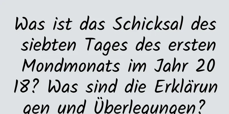 Was ist das Schicksal des siebten Tages des ersten Mondmonats im Jahr 2018? Was sind die Erklärungen und Überlegungen?