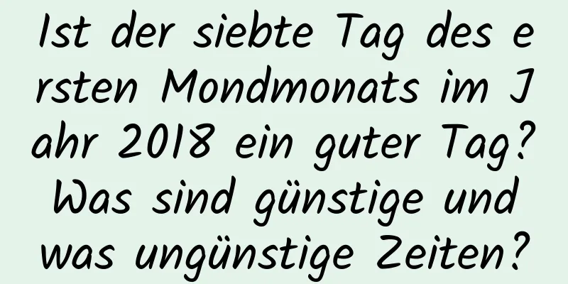 Ist der siebte Tag des ersten Mondmonats im Jahr 2018 ein guter Tag? Was sind günstige und was ungünstige Zeiten?