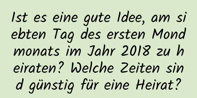 Ist es eine gute Idee, am siebten Tag des ersten Mondmonats im Jahr 2018 zu heiraten? Welche Zeiten sind günstig für eine Heirat?