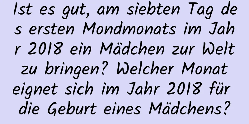 Ist es gut, am siebten Tag des ersten Mondmonats im Jahr 2018 ein Mädchen zur Welt zu bringen? Welcher Monat eignet sich im Jahr 2018 für die Geburt eines Mädchens?