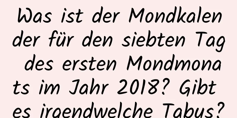 Was ist der Mondkalender für den siebten Tag des ersten Mondmonats im Jahr 2018? Gibt es irgendwelche Tabus?