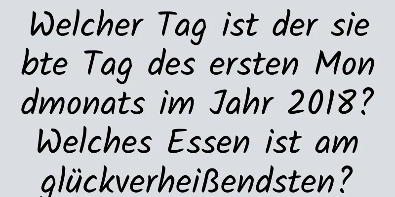 Welcher Tag ist der siebte Tag des ersten Mondmonats im Jahr 2018? Welches Essen ist am glückverheißendsten?