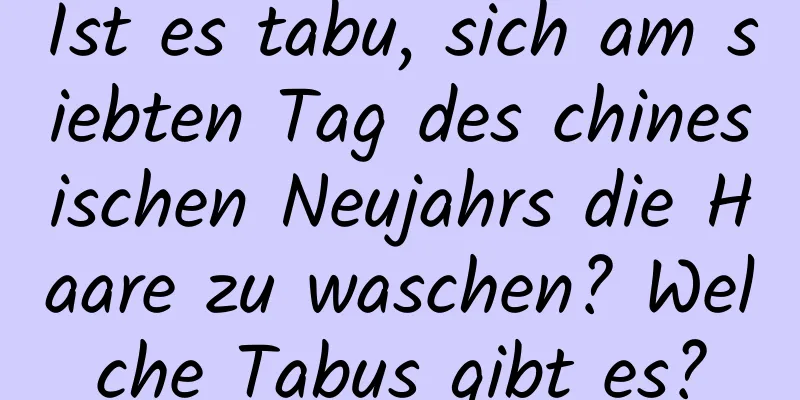 Ist es tabu, sich am siebten Tag des chinesischen Neujahrs die Haare zu waschen? Welche Tabus gibt es?