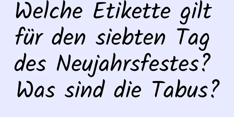 Welche Etikette gilt für den siebten Tag des Neujahrsfestes? Was sind die Tabus?