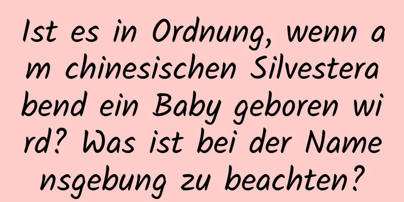 Ist es in Ordnung, wenn am chinesischen Silvesterabend ein Baby geboren wird? Was ist bei der Namensgebung zu beachten?