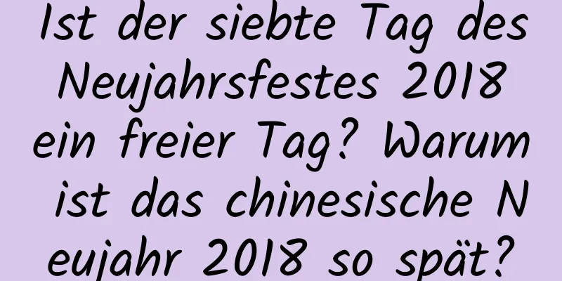 Ist der siebte Tag des Neujahrsfestes 2018 ein freier Tag? Warum ist das chinesische Neujahr 2018 so spät?