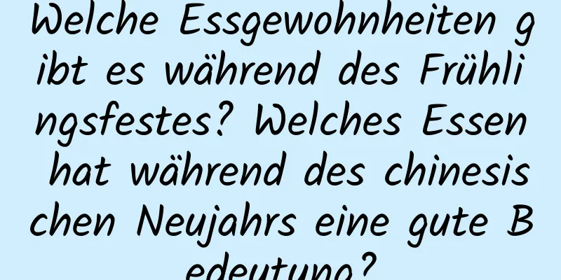 Welche Essgewohnheiten gibt es während des Frühlingsfestes? Welches Essen hat während des chinesischen Neujahrs eine gute Bedeutung?