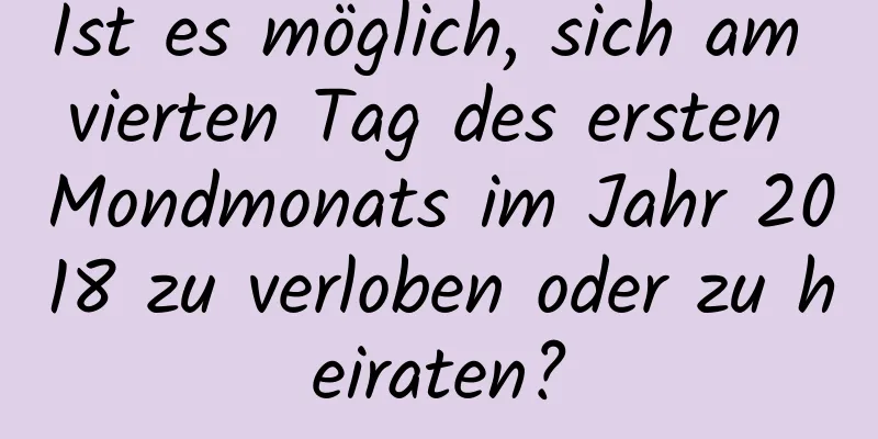 Ist es möglich, sich am vierten Tag des ersten Mondmonats im Jahr 2018 zu verloben oder zu heiraten?