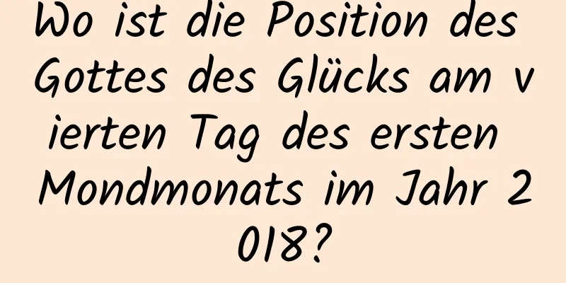 Wo ist die Position des Gottes des Glücks am vierten Tag des ersten Mondmonats im Jahr 2018?