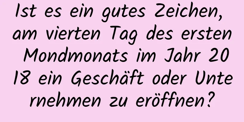 Ist es ein gutes Zeichen, am vierten Tag des ersten Mondmonats im Jahr 2018 ein Geschäft oder Unternehmen zu eröffnen?