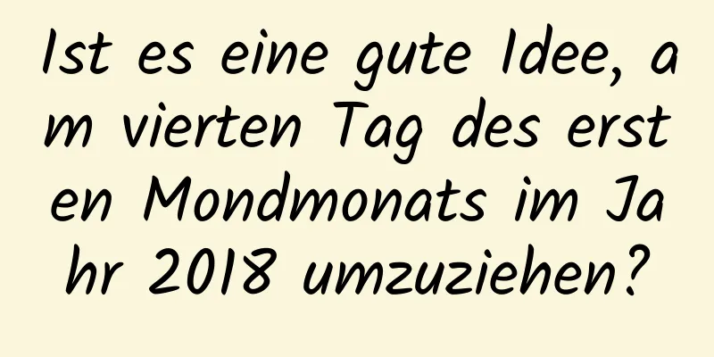 Ist es eine gute Idee, am vierten Tag des ersten Mondmonats im Jahr 2018 umzuziehen?