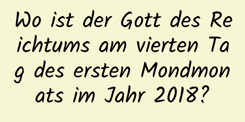 Wo ist der Gott des Reichtums am vierten Tag des ersten Mondmonats im Jahr 2018?