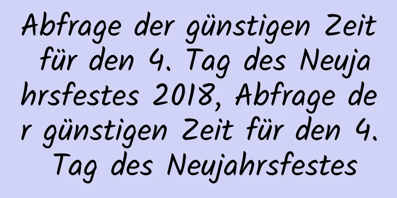 Abfrage der günstigen Zeit für den 4. Tag des Neujahrsfestes 2018, Abfrage der günstigen Zeit für den 4. Tag des Neujahrsfestes