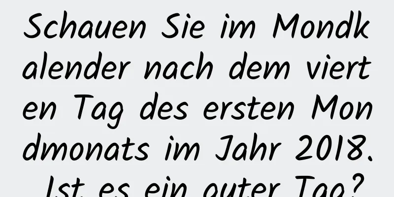 Schauen Sie im Mondkalender nach dem vierten Tag des ersten Mondmonats im Jahr 2018. Ist es ein guter Tag?