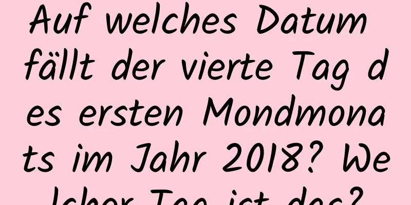 Auf welches Datum fällt der vierte Tag des ersten Mondmonats im Jahr 2018? Welcher Tag ist das?