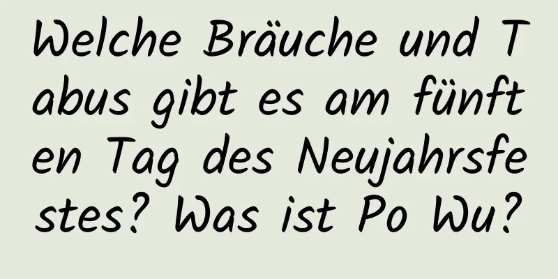 Welche Bräuche und Tabus gibt es am fünften Tag des Neujahrsfestes? Was ist Po Wu?