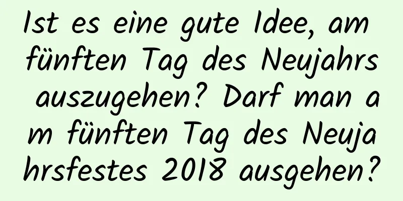 Ist es eine gute Idee, am fünften Tag des Neujahrs auszugehen? Darf man am fünften Tag des Neujahrsfestes 2018 ausgehen?