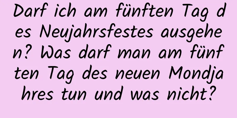 Darf ich am fünften Tag des Neujahrsfestes ausgehen? Was darf man am fünften Tag des neuen Mondjahres tun und was nicht?