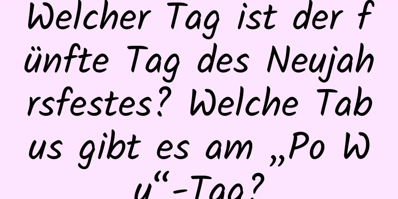 Welcher Tag ist der fünfte Tag des Neujahrsfestes? Welche Tabus gibt es am „Po Wu“-Tag?