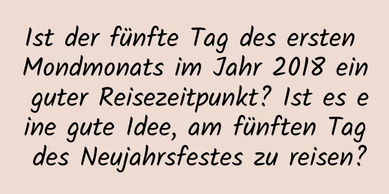 Ist der fünfte Tag des ersten Mondmonats im Jahr 2018 ein guter Reisezeitpunkt? Ist es eine gute Idee, am fünften Tag des Neujahrsfestes zu reisen?