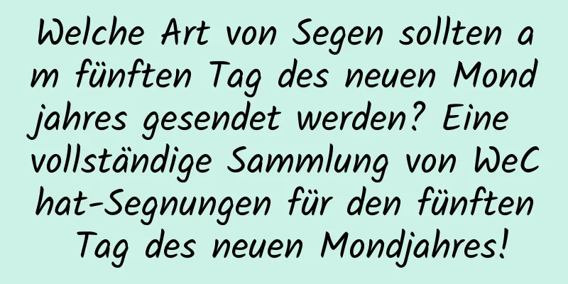 Welche Art von Segen sollten am fünften Tag des neuen Mondjahres gesendet werden? Eine vollständige Sammlung von WeChat-Segnungen für den fünften Tag des neuen Mondjahres!