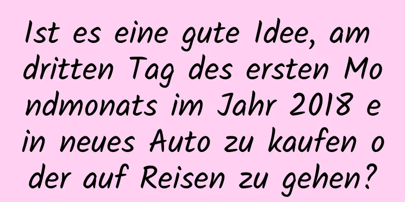 Ist es eine gute Idee, am dritten Tag des ersten Mondmonats im Jahr 2018 ein neues Auto zu kaufen oder auf Reisen zu gehen?