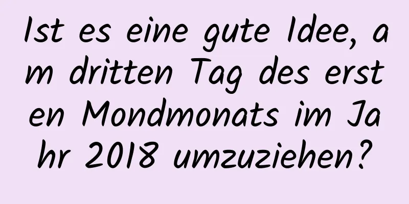 Ist es eine gute Idee, am dritten Tag des ersten Mondmonats im Jahr 2018 umzuziehen?