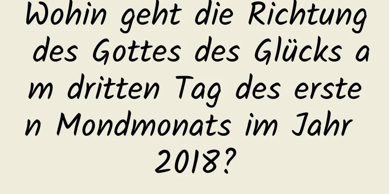 Wohin geht die Richtung des Gottes des Glücks am dritten Tag des ersten Mondmonats im Jahr 2018?