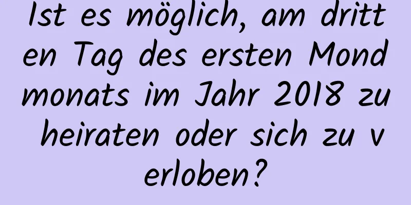 Ist es möglich, am dritten Tag des ersten Mondmonats im Jahr 2018 zu heiraten oder sich zu verloben?