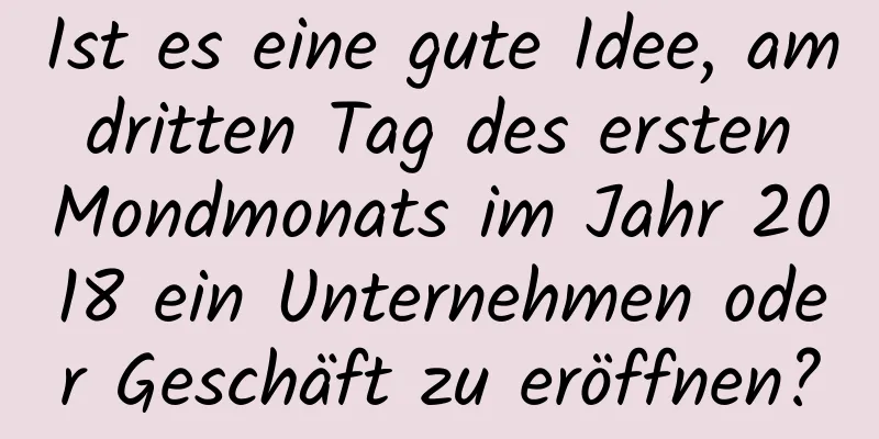 Ist es eine gute Idee, am dritten Tag des ersten Mondmonats im Jahr 2018 ein Unternehmen oder Geschäft zu eröffnen?