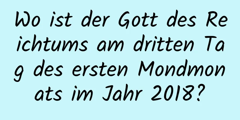 Wo ist der Gott des Reichtums am dritten Tag des ersten Mondmonats im Jahr 2018?