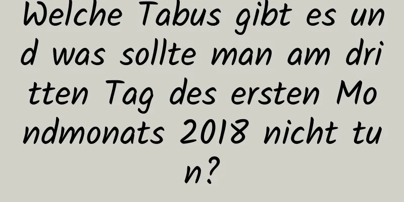 Welche Tabus gibt es und was sollte man am dritten Tag des ersten Mondmonats 2018 nicht tun?