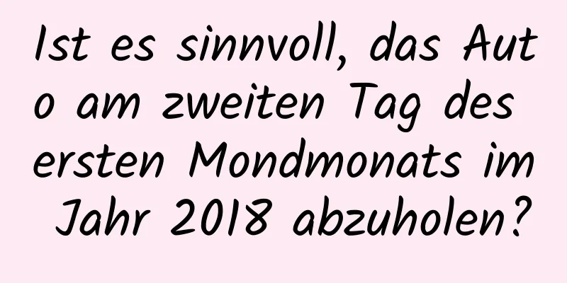 Ist es sinnvoll, das Auto am zweiten Tag des ersten Mondmonats im Jahr 2018 abzuholen?