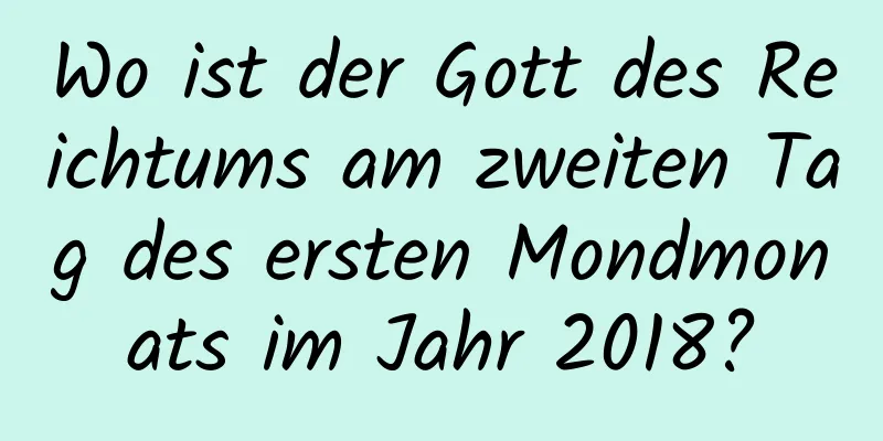 Wo ist der Gott des Reichtums am zweiten Tag des ersten Mondmonats im Jahr 2018?