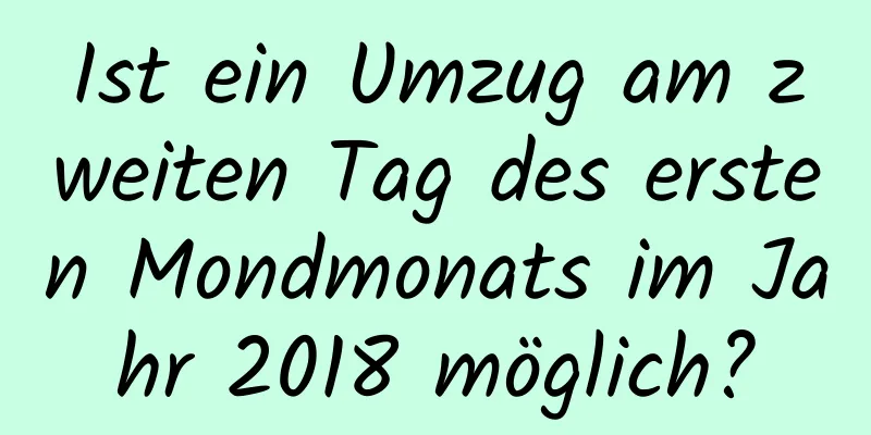 Ist ein Umzug am zweiten Tag des ersten Mondmonats im Jahr 2018 möglich?