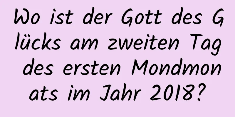 Wo ist der Gott des Glücks am zweiten Tag des ersten Mondmonats im Jahr 2018?