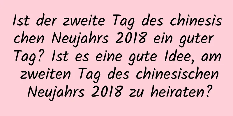 Ist der zweite Tag des chinesischen Neujahrs 2018 ein guter Tag? Ist es eine gute Idee, am zweiten Tag des chinesischen Neujahrs 2018 zu heiraten?