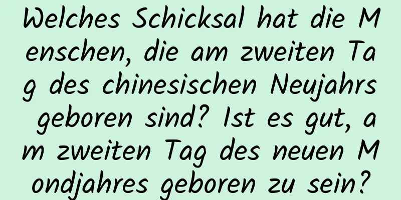 Welches Schicksal hat die Menschen, die am zweiten Tag des chinesischen Neujahrs geboren sind? Ist es gut, am zweiten Tag des neuen Mondjahres geboren zu sein?