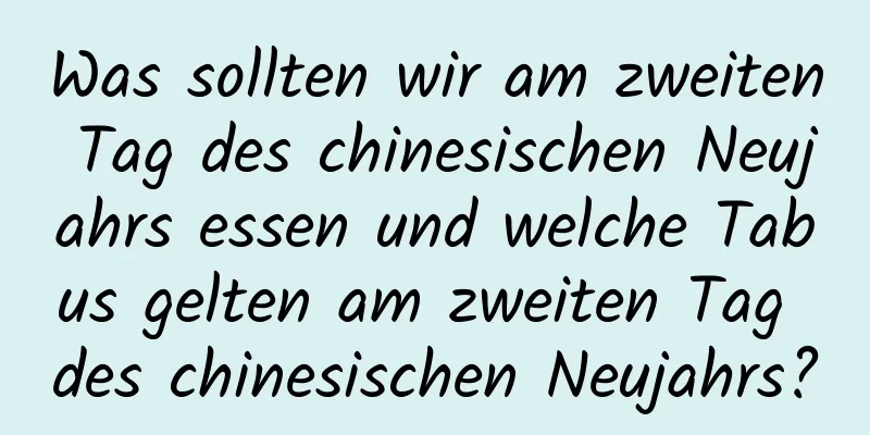 Was sollten wir am zweiten Tag des chinesischen Neujahrs essen und welche Tabus gelten am zweiten Tag des chinesischen Neujahrs?