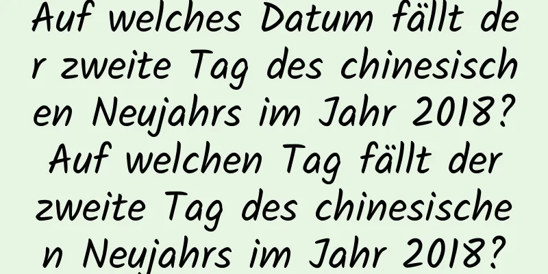 Auf welches Datum fällt der zweite Tag des chinesischen Neujahrs im Jahr 2018? Auf welchen Tag fällt der zweite Tag des chinesischen Neujahrs im Jahr 2018?