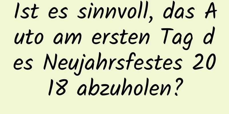 Ist es sinnvoll, das Auto am ersten Tag des Neujahrsfestes 2018 abzuholen?