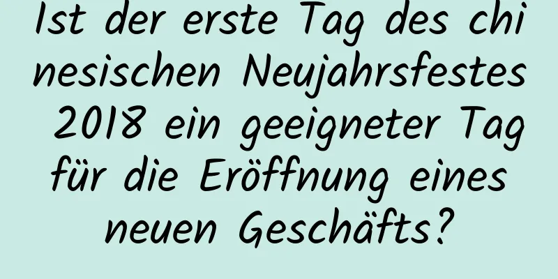 Ist der erste Tag des chinesischen Neujahrsfestes 2018 ein geeigneter Tag für die Eröffnung eines neuen Geschäfts?