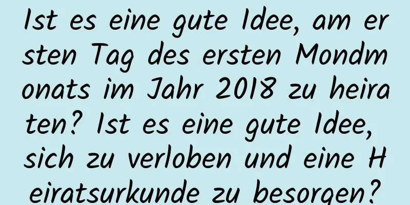 Ist es eine gute Idee, am ersten Tag des ersten Mondmonats im Jahr 2018 zu heiraten? Ist es eine gute Idee, sich zu verloben und eine Heiratsurkunde zu besorgen?