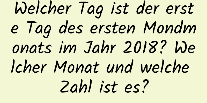 Welcher Tag ist der erste Tag des ersten Mondmonats im Jahr 2018? Welcher Monat und welche Zahl ist es?