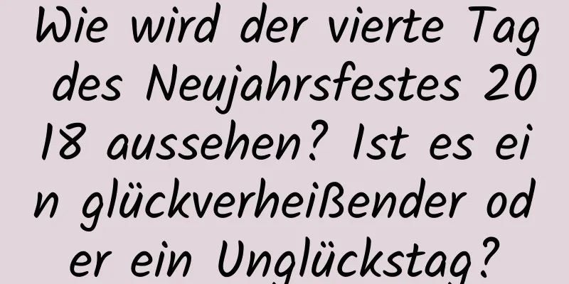 Wie wird der vierte Tag des Neujahrsfestes 2018 aussehen? Ist es ein glückverheißender oder ein Unglückstag?