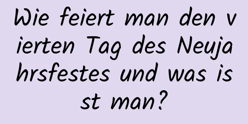 Wie feiert man den vierten Tag des Neujahrsfestes und was isst man?