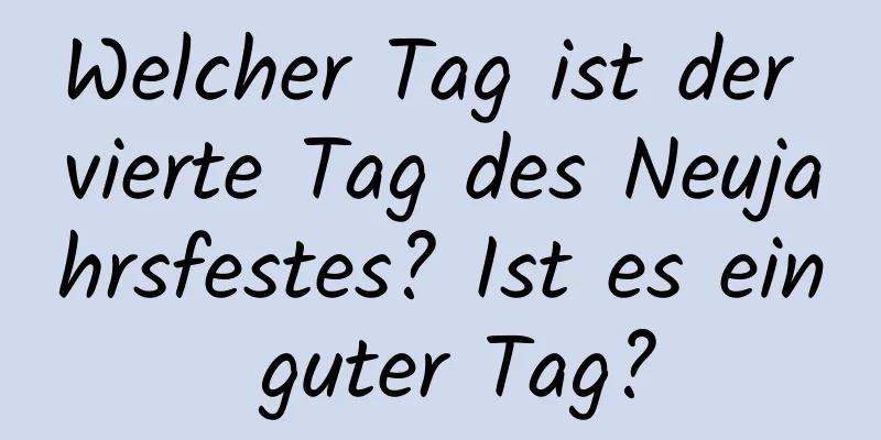 Welcher Tag ist der vierte Tag des Neujahrsfestes? Ist es ein guter Tag?