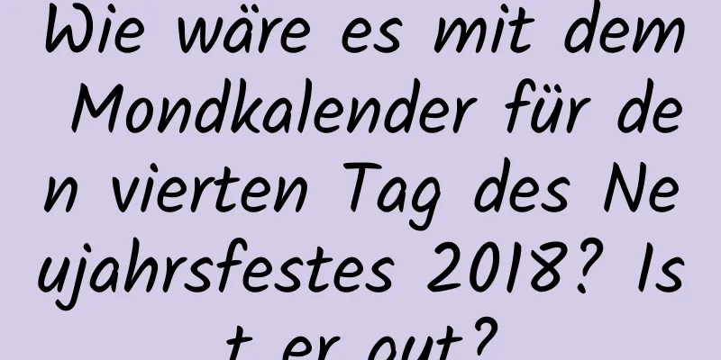 Wie wäre es mit dem Mondkalender für den vierten Tag des Neujahrsfestes 2018? Ist er gut?